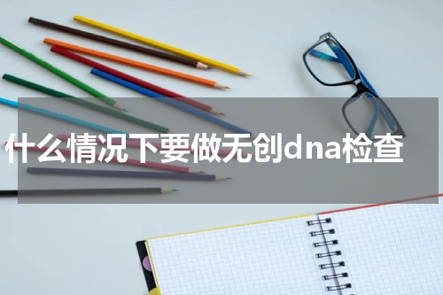 什么情况下要做无创dna检查