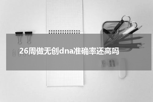 26周做无创dna准确率还高吗
