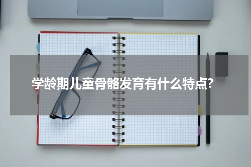 学龄期儿童骨骼发育有什么特点?