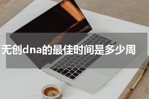 无创dna的最佳时间是多少周