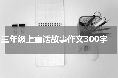 三年级上童话故事作文300字
