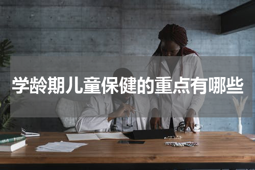 学龄期儿童保健的重点有哪些