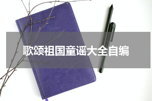 歌颂祖国童谣大全自编