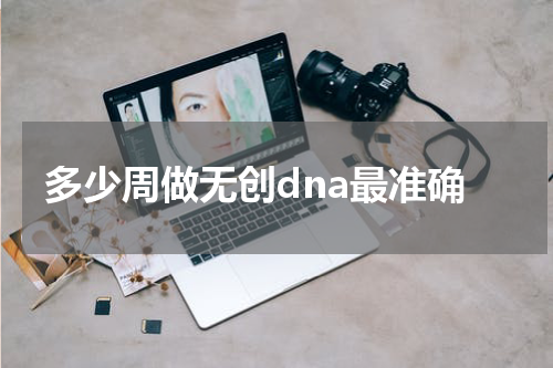多少周做无创dna最准确