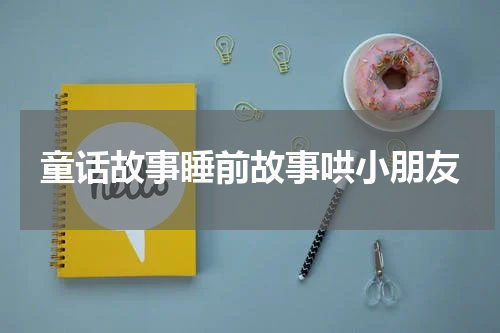童话故事睡前故事哄小朋友