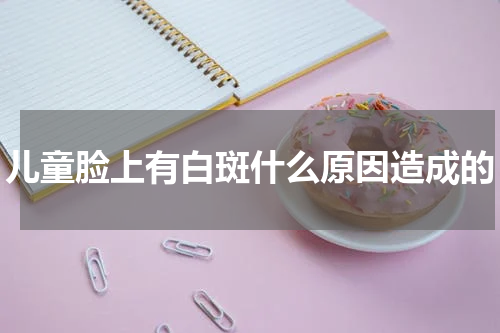 儿童脸上有白斑什么原因造成的