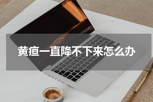黄疸一直降不下来怎么办