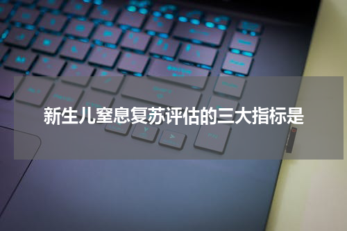 新生儿窒息复苏评估的三大指标是