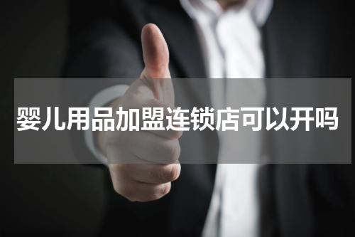 婴儿用品加盟连锁店可以开吗