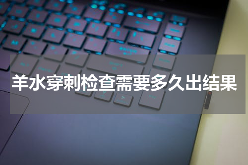 羊水穿刺检查需要多久出结果