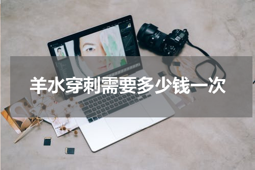 羊水穿刺需要多少钱一次