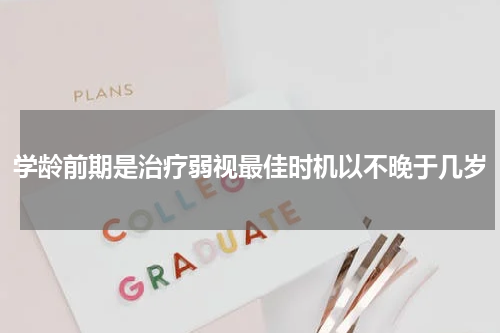 学龄前期是治疗弱视最佳时机以不晚于几岁