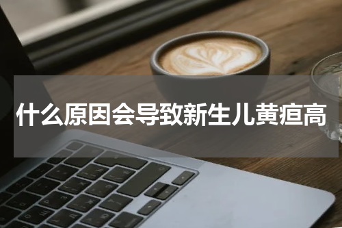 什么原因会导致新生儿黄疸高