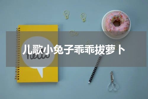 儿歌小兔子乖乖拔萝卜