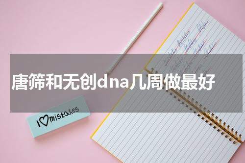唐筛和无创dna几周做最好