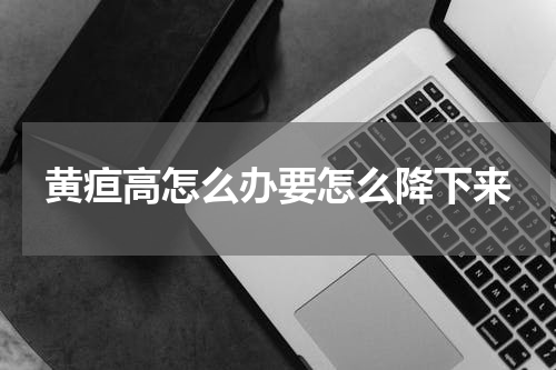 黄疸高怎么办要怎么降下来