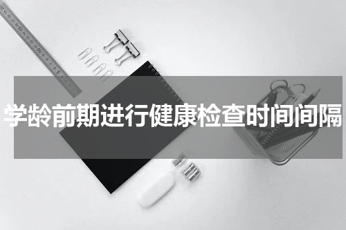 学龄前期进行健康检查时间间隔