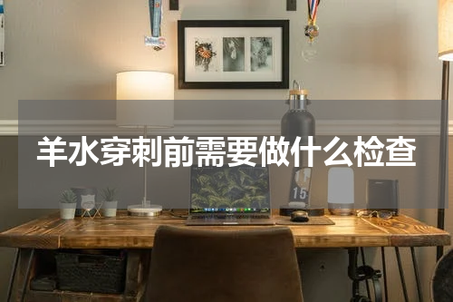 羊水穿刺前需要做什么检查
