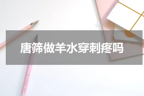 唐筛做羊水穿刺疼吗