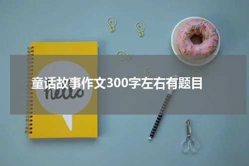 童话故事作文300字左右有题目
