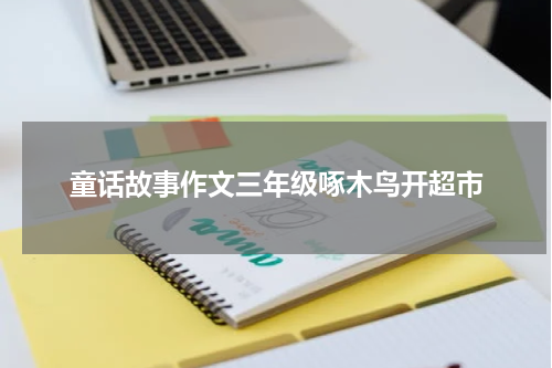 童话故事作文三年级啄木鸟开超市
