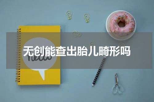 无创能查出胎儿畸形吗
