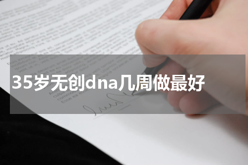 35岁无创dna几周做最好
