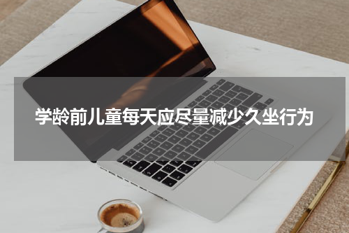 学龄前儿童每天应尽量减少久坐行为