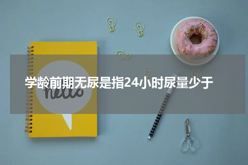 学龄前期无尿是指24小时尿量少于