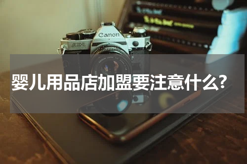 婴儿用品店加盟要注意什么?