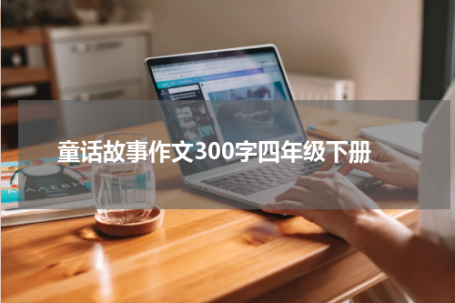 童话故事作文300字四年级下册