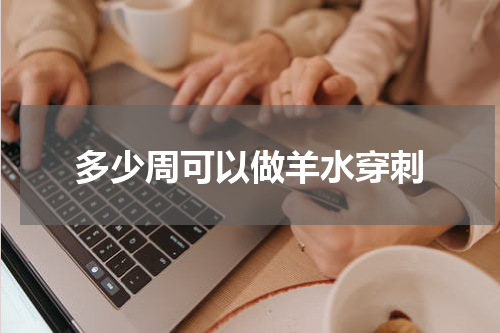 多少周可以做羊水穿刺
