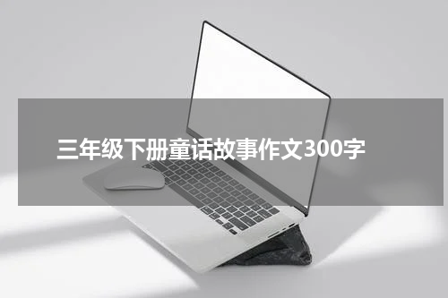三年级下册童话故事作文300字