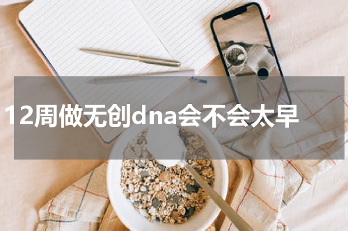 12周做无创dna会不会太早
