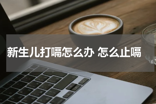 新生儿打嗝怎么办 怎么止嗝