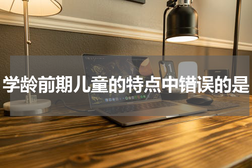 学龄前期儿童的特点中错误的是