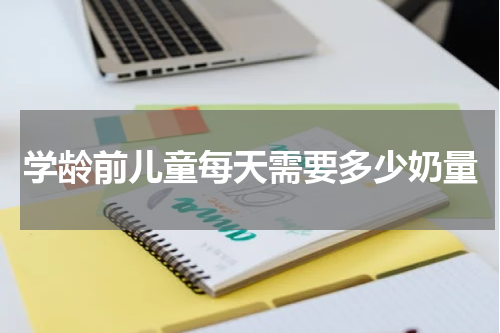 学龄前儿童每天需要多少奶量