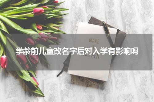学龄前儿童改名字后对入学有影响吗