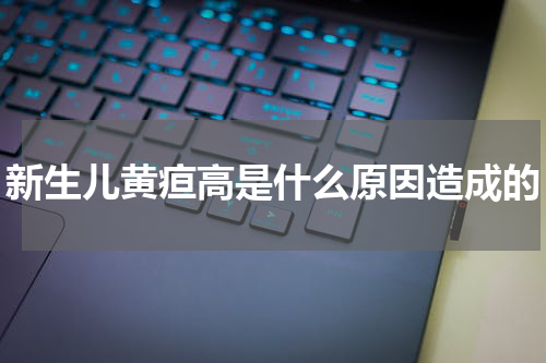 新生儿黄疸高是什么原因造成的