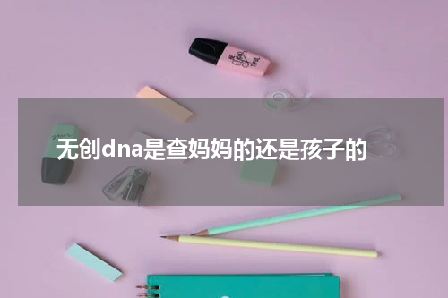 无创dna是查妈妈的还是孩子的