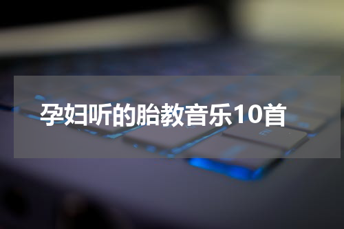 孕妇听的胎教音乐10首