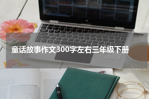 童话故事作文300字左右三年级下册