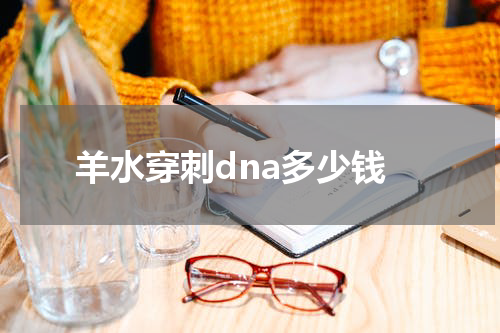 羊水穿刺dna多少钱
