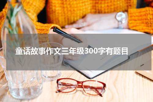 童话故事作文三年级300字有题目