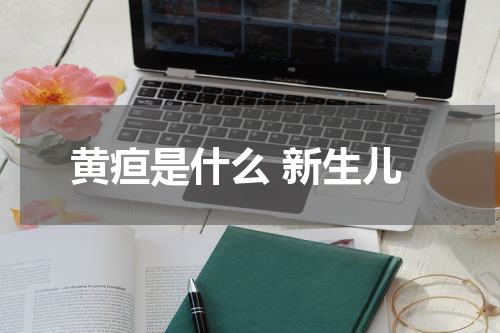 黄疸是什么 新生儿