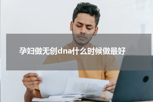 孕妇做无创dna什么时候做最好