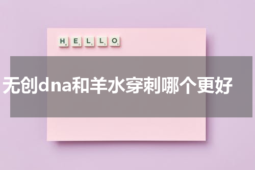 无创dna和羊水穿刺哪个更好