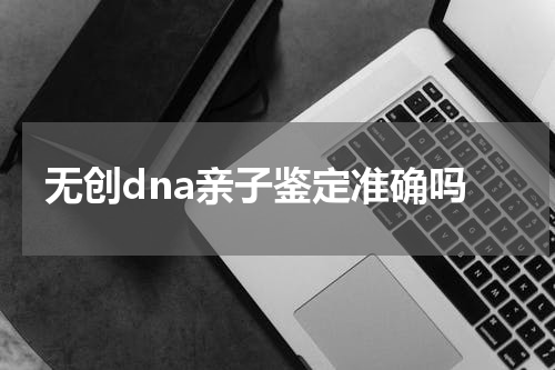 无创dna亲子鉴定准确吗