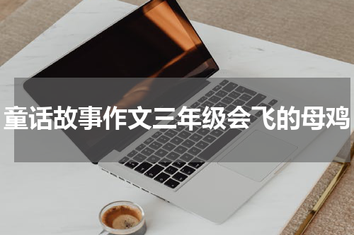 童话故事作文三年级会飞的母鸡
