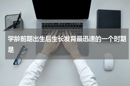 学龄前期出生后生长发育最迅速的一个时期是